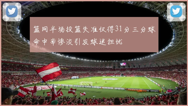 篮网半场投篮失准仅得31分三分球命中率惨淡引发球迷担忧
