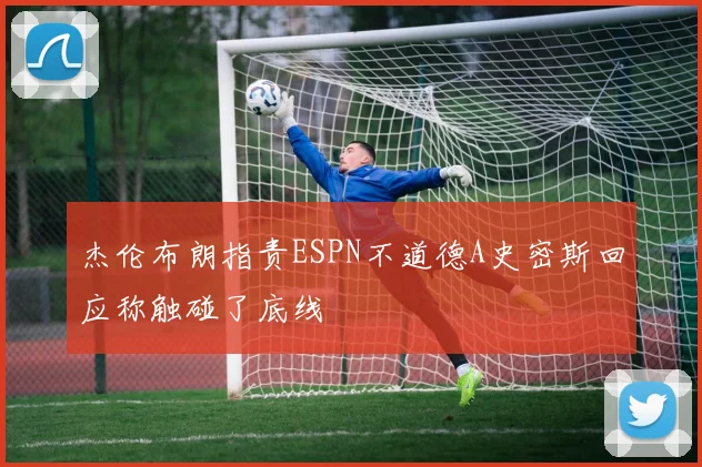 杰伦布朗指责ESPN不道德A史密斯回应称触碰了底线