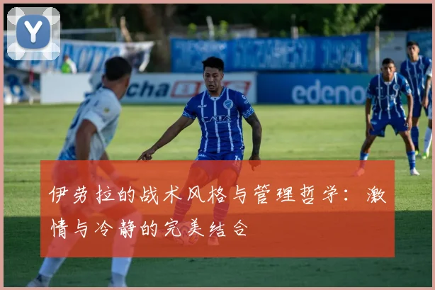 伊劳拉的战术风格与管理哲学：激情与冷静的完美结合
