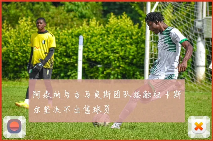 阿森纳与吉马良斯团队接触纽卡斯尔坚决不出售球员