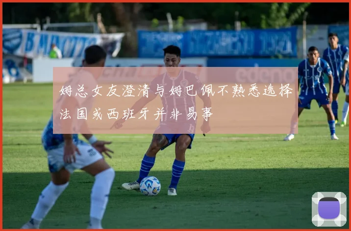 姆总女友澄清与姆巴佩不熟悉选择法国或西班牙并非易事