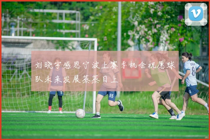 刘晓宇感恩宁波上赛季机会祝愿球队未来发展蒸蒸日上