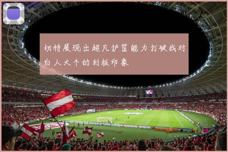 切特展现出超凡护筐能力打破我对白人大个的刻板印象