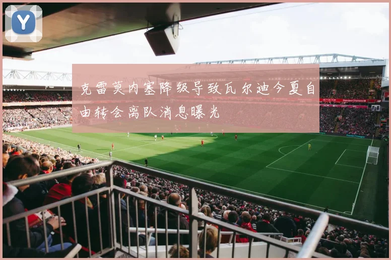 克雷莫内塞降级导致瓦尔迪今夏自由转会离队消息曝光