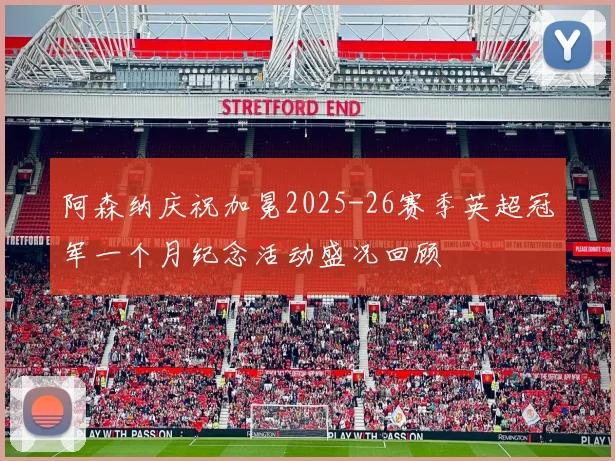 阿森纳庆祝加冕2025-26赛季英超冠军一个月纪念活动盛况回顾