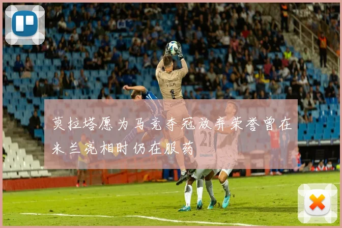 莫拉塔愿为马竞夺冠放弃荣誉曾在米兰亮相时仍在服药