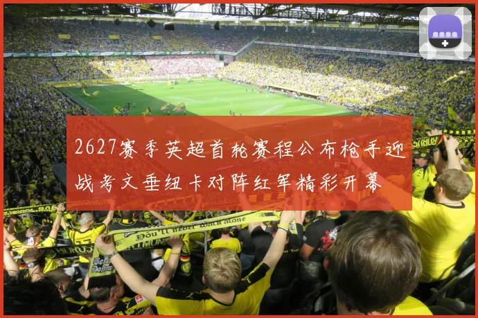 2627赛季英超首轮赛程公布枪手迎战考文垂纽卡对阵红军精彩开幕