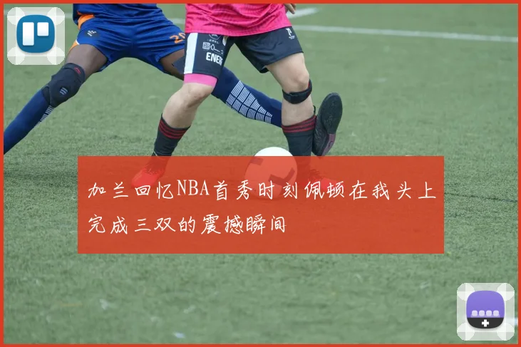 加兰回忆NBA首秀时刻佩顿在我头上完成三双的震撼瞬间