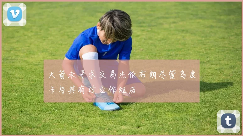 火箭未寻求交易杰伦布朗尽管乌度卡与其有过合作经历