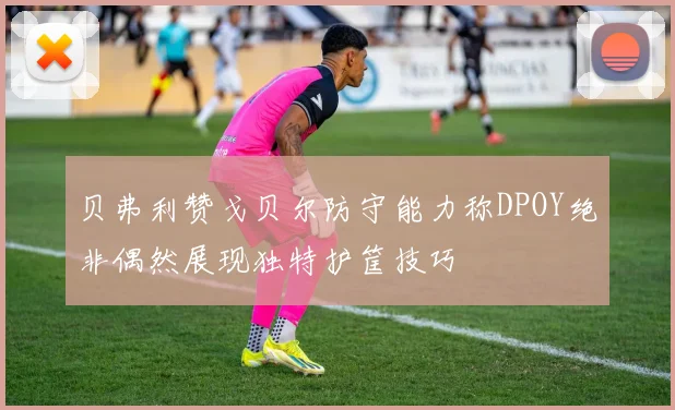 贝弗利赞戈贝尔防守能力称DPOY绝非偶然展现独特护筐技巧