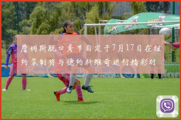 詹姆斯脱口秀节目定于7月17日在纽约录制将与德约科维奇进行精彩对话