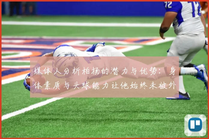 媒体人分析柏杨的潜力与优势：身体素质与头球能力让他始终未被外教放弃