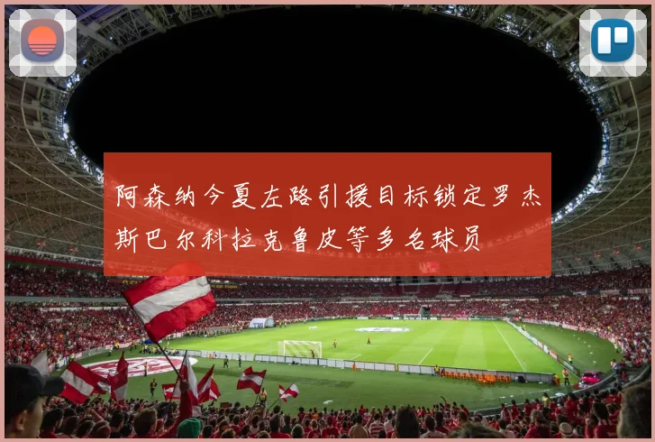 阿森纳今夏左路引援目标锁定罗杰斯巴尔科拉克鲁皮等多名球员