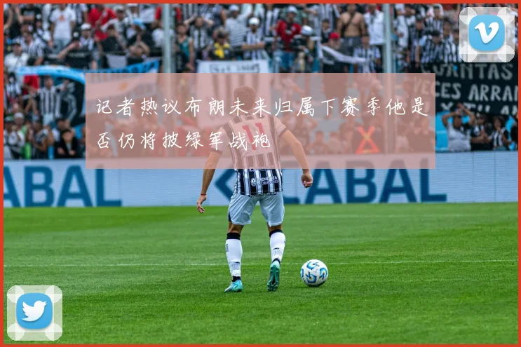 记者热议布朗未来归属下赛季他是否仍将披绿军战袍