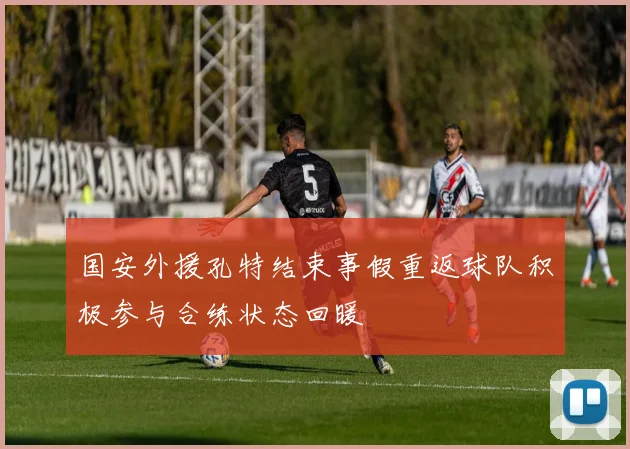 国安外援孔特结束事假重返球队积极参与合练状态回暖