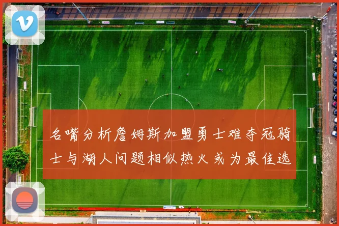 名嘴分析詹姆斯加盟勇士难夺冠骑士与湖人问题相似热火或为最佳选择