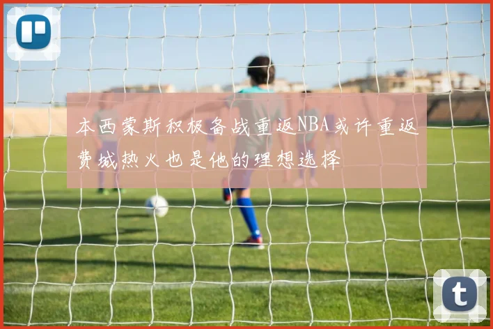 本西蒙斯积极备战重返NBA或许重返费城热火也是他的理想选择