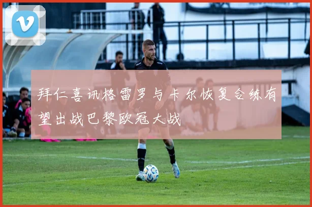 拜仁喜讯格雷罗与卡尔恢复合练有望出战巴黎欧冠大战