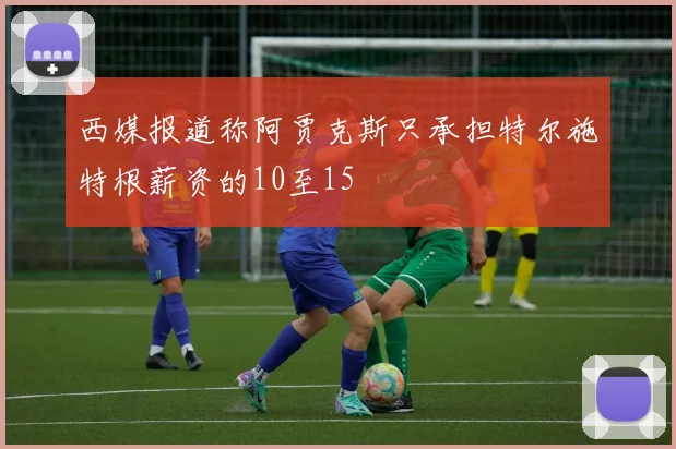 西媒报道称阿贾克斯只承担特尔施特根薪资的10至15