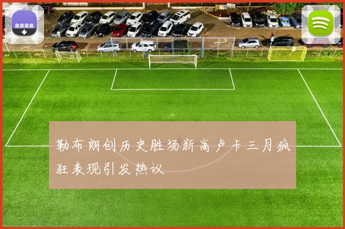 勒布朗创历史胜场新高卢卡三月疯狂表现引发热议
