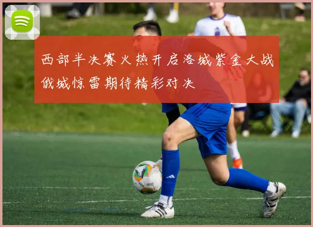 西部半决赛火热开启洛城紫金大战俄城惊雷期待精彩对决