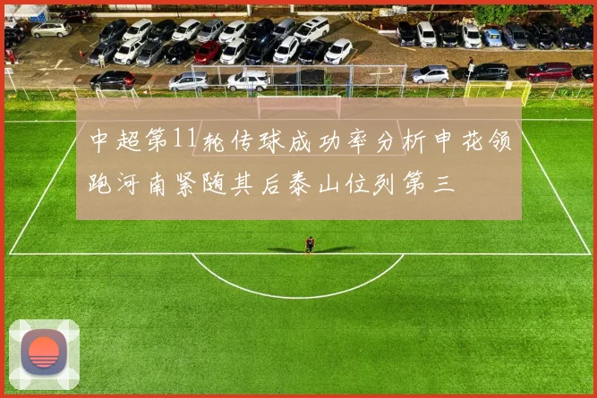 中超第11轮传球成功率分析申花领跑河南紧随其后泰山位列第三