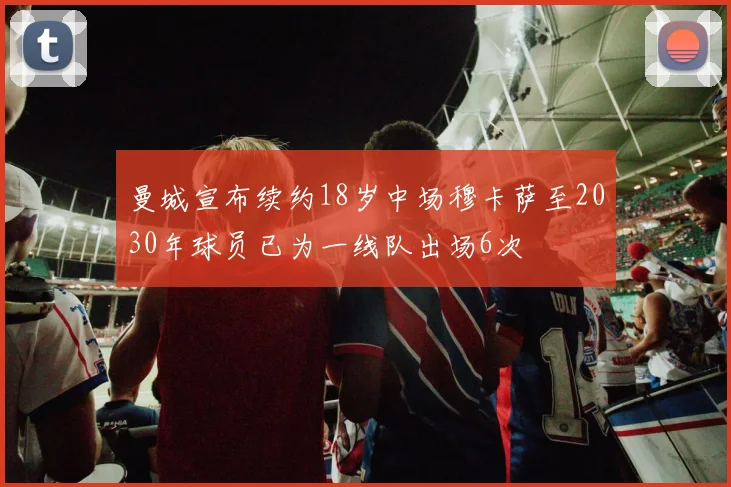 曼城宣布续约18岁中场穆卡萨至2030年球员已为一线队出场6次