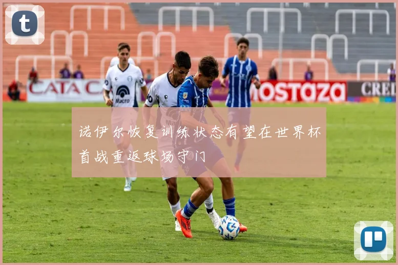 诺伊尔恢复训练状态有望在世界杯首战重返球场守门