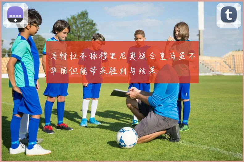 马特拉齐称穆里尼奥适合皇马虽不华丽但能带来胜利与结果